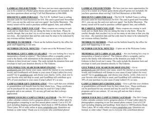 LAMBEAU FIELD RUNNERS – We have just two more opportunities for                    LAMBEAU FIELD RUNNERS – We have just two more opportunities for
you to be a runner at a Packer game (home playoff games not included). Do          you to be a runner at a Packer game (home playoff games not included). Do
you have questions about serving? Call Neil Burmeister at 866-9088.                you have questions about serving? Call Neil Burmeister at 866-9088.
DISCOUNT CARDS FOR SALE – The N.E.W. Softball Team is selling                      DISCOUNT CARDS FOR SALE – The N.E.W. Softball Team is selling
discount cards for local businesses for $10. The card is good until November       discount cards for local businesses for $10. The card is good until November
2011; you can use the card over and over again! See Kellie Meerstein. The          2011; you can use the card over and over again! See Kellie Meerstein. The
money raised will be used to purchase softball apparel, bats, and softballs.       money raised will be used to purchase softball apparel, bats, and softballs.
BE CAREFUL WHEN YOU CLIP – Many coupons are coming in each                         BE CAREFUL WHEN YOU CLIP – Many coupons are coming in each
week and we thank those who are taking the time to clip them. Please be            week and we thank those who are taking the time to clip them. Please be
careful, though, that you don‟t try to cut too many at one time or that you clip   careful, though, that you don‟t try to cut too many at one time or that you clip
too close…the expiration date and bar code must be intact to be redeemed by        too close…the expiration date and bar code must be intact to be redeemed by
our overseas military families.                                                    our overseas military families.
MEMBER TO MEMBER – Check out the bulletin board by the office for                  MEMBER TO MEMBER – Check out the bulletin board by the office for
great stuff happening in our area.                                                 great stuff happening in our area.
OCTOBER COUNCIL MINUTES – Copies are at the Welcome Center.                        OCTOBER COUNCIL MINUTES – Copies are at the Welcome Center.

MEMORIAL GIFT CARDS AVAILABLE – Are you looking for a way to                       MEMORIAL GIFT CARDS AVAILABLE – Are you looking for a way to
memorialize a friend or relative? The Gideons offers a sympathy card to            memorialize a friend or relative? The Gideons offers a sympathy card to
send to the family with information on the donation you made to The                send to the family with information on the donation you made to The
Gideons in their loved one‟s name. The cards include the donation form and         Gideons in their loved one‟s name. The cards include the donation form and
envelope to mail your donation directly to The Gideons.                            envelope to mail your donation directly to The Gideons.
GIVE WHILE YOU SEARCH OR SHOP ONLINE! – Go to                                      GIVE WHILE YOU SEARCH OR SHOP ONLINE! – Go to
goodsearch.com and choose your cause, search the internet as you normally          goodsearch.com and choose your cause, search the internet as you normally
would, and GoodSearch will donate to your cause (Camp Luther) for every            would, and GoodSearch will donate to your cause (Camp Luther) for every
search!! Go to goodshop.com and choose your charity, verify, click over to         search!! Go to goodshop.com and choose your charity, verify, click over to
your favorite store and shop as usual, and GoodShop will contribute up to          your favorite store and shop as usual, and GoodShop will contribute up to
30% of your purchase to your cause (Camp Luther)! It‟s so easy.                    30% of your purchase to your cause (Camp Luther)! It‟s so easy.
CAMP LUTHER GIFT CERTIFICATES! – Give a gift that your children                    CAMP LUTHER GIFT CERTIFICATES! – Give a gift that your children
or grandchildren will benefit from for their whole lives. These certificates       or grandchildren will benefit from for their whole lives. These certificates
can be purchased for any amount and may be used for Camp Luther                    can be purchased for any amount and may be used for Camp Luther
programs and at our canteen. It‟s an easy gift and one that is always              programs and at our canteen. It‟s an easy gift and one that is always
appreciated.                                                                       appreciated.
ORDER YOUR 2011 CAMP LUTHER CALENDAR – The 2011 Camp                               ORDER YOUR 2011 CAMP LUTHER CALENDAR – The 2011 Camp
Luther calendar contains twelve gorgeous photos of Camp Luther taken by            Luther calendar contains twelve gorgeous photos of Camp Luther taken by
photographers competing in our first annual photo contest. Cost is $12.50          photographers competing in our first annual photo contest. Cost is $12.50
each including shipping and handling). Send check to 1889 Koubenic Road,           each including shipping and handling). Send check to 1889 Koubenic Road,
Three Lakes, WI or order online at www.campluther.com. Quantities are              Three Lakes, WI or order online at www.campluther.com. Quantities are
limited, so order today! Thank you to everyone who contributed photos!             limited, so order today! Thank you to everyone who contributed photos!
 