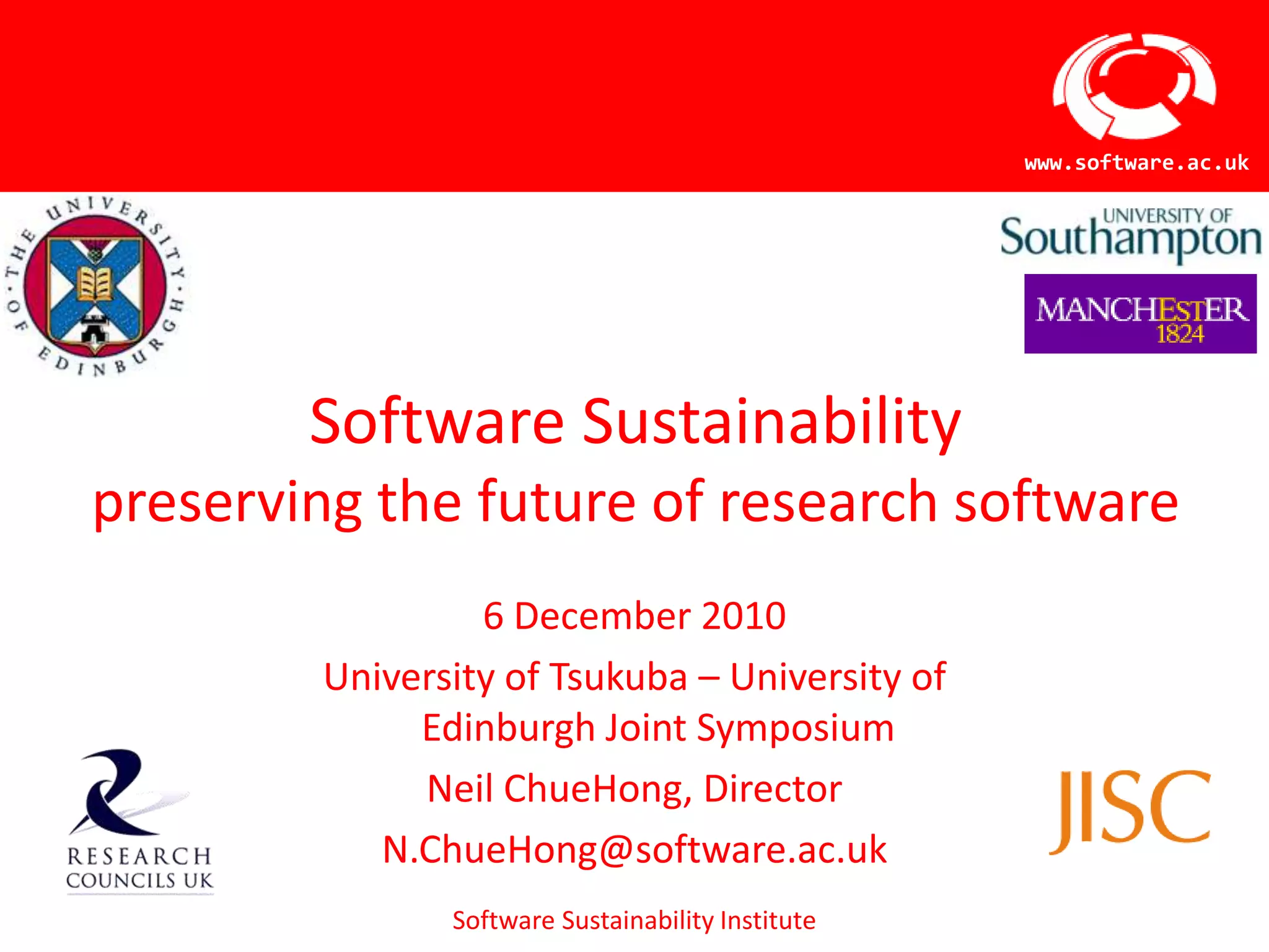 Software Sustainabilitypreserving the future of research software6 December 2010University of Tsukuba – University of Edinburgh Joint SymposiumNeil ChueHong, DirectorN.ChueHong@software.ac.uk