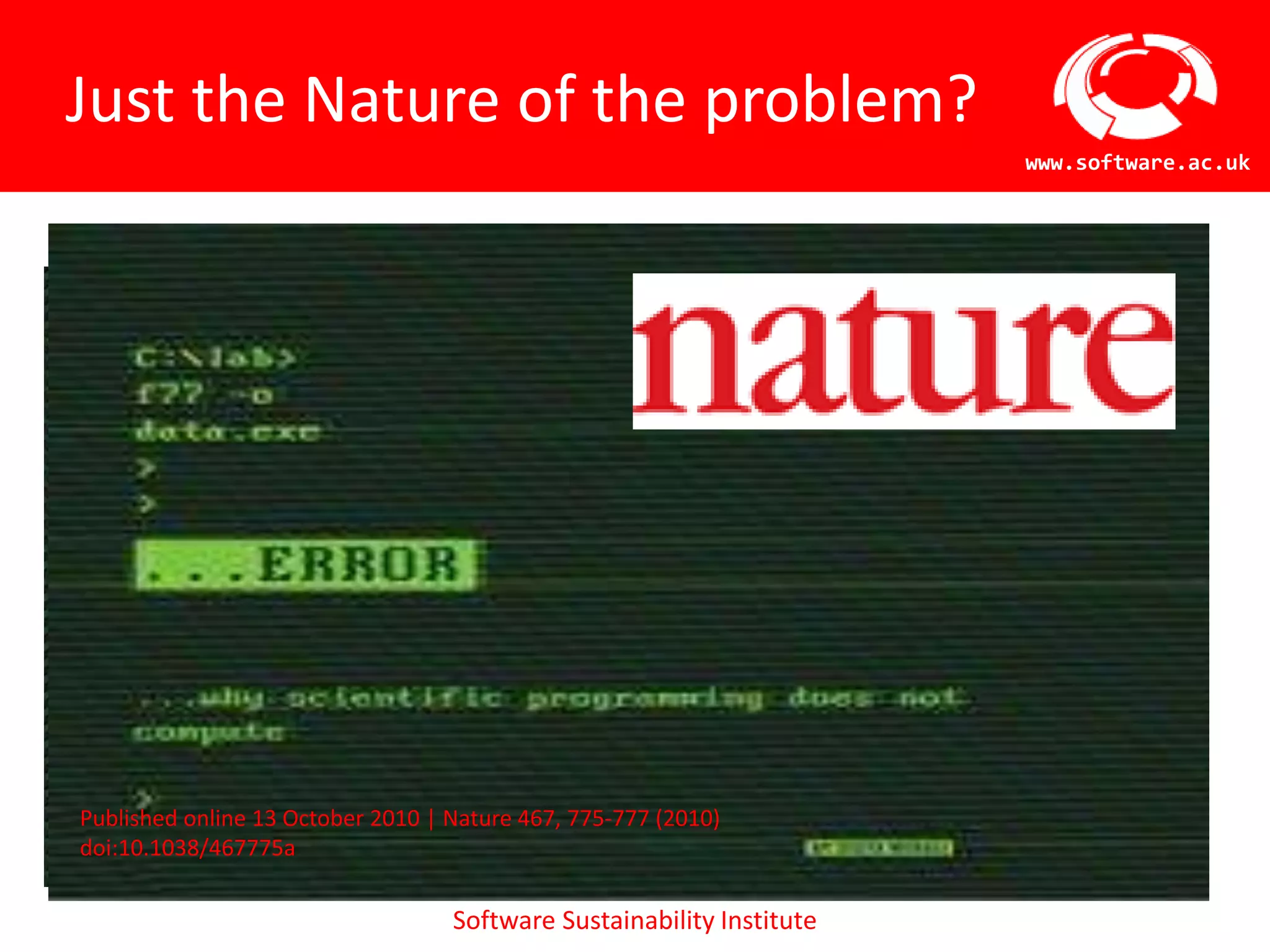 Just the Nature of the problem?No one starts writing software intending to abandon it completely and yet sustainability –  developing and maintaining over a long period – is a problem for scientific software Statistics courtesy of Greg Wilson, Software Carpentry, from Nature articlePublished online 13 October 2010 | Nature 467, 775-777 (2010) doi:10.1038/467775a