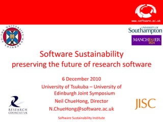 Software Sustainabilitypreserving the future of research software 6 December 2010 University of Tsukuba – University of Edinburgh Joint Symposium Neil ChueHong, Director N.ChueHong@software.ac.uk 