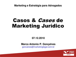 Marketing e Estratégia para Advogados




Casos & Cases de
Marketing Jurídico

               07.12.2010

     Marco Antonio P. Gonçalves
      goncalves@marketinglegal.com.br
 