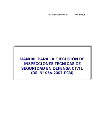 Resolución Jefatural Nº

-2008-INDECI

MANUAL PARA LA EJECUCIÓN DE
INSPECCIONES TÉCNICAS DE
SEGURIDAD EN DEFENSA CIVIL
(DS. N° 066-2007-PCM)

 