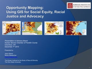 Presentation to Advisory Board
Human Service Chamber of Franklin County
Columbus, OH
December 7th 2010

Presented by:

Jason Reece
Senior Researcher
Reece.35@osu.edu

The Kirwan Institute for the Study of Race & Ethnicity
The Ohio State University


                                                         1
 