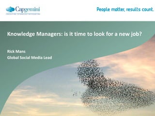 Knowledge Managers: is it time to look for a new job? Rick Mans Global Social Media Lead 
