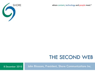 THE SECOND WEB John Blossom, President, Shore Communications Inc. 8 December 2010 