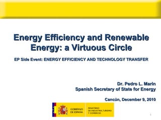 Energy Efficiency and Renewable Energy: a Virtuous Circle EP  Side Event:   ENERGY EFFICIENCY AND TECHNOLOGY TRANSFER Dr. Pedro L. Marín Spanish Secretary of State for Energy Cancún, December 9, 2010 
