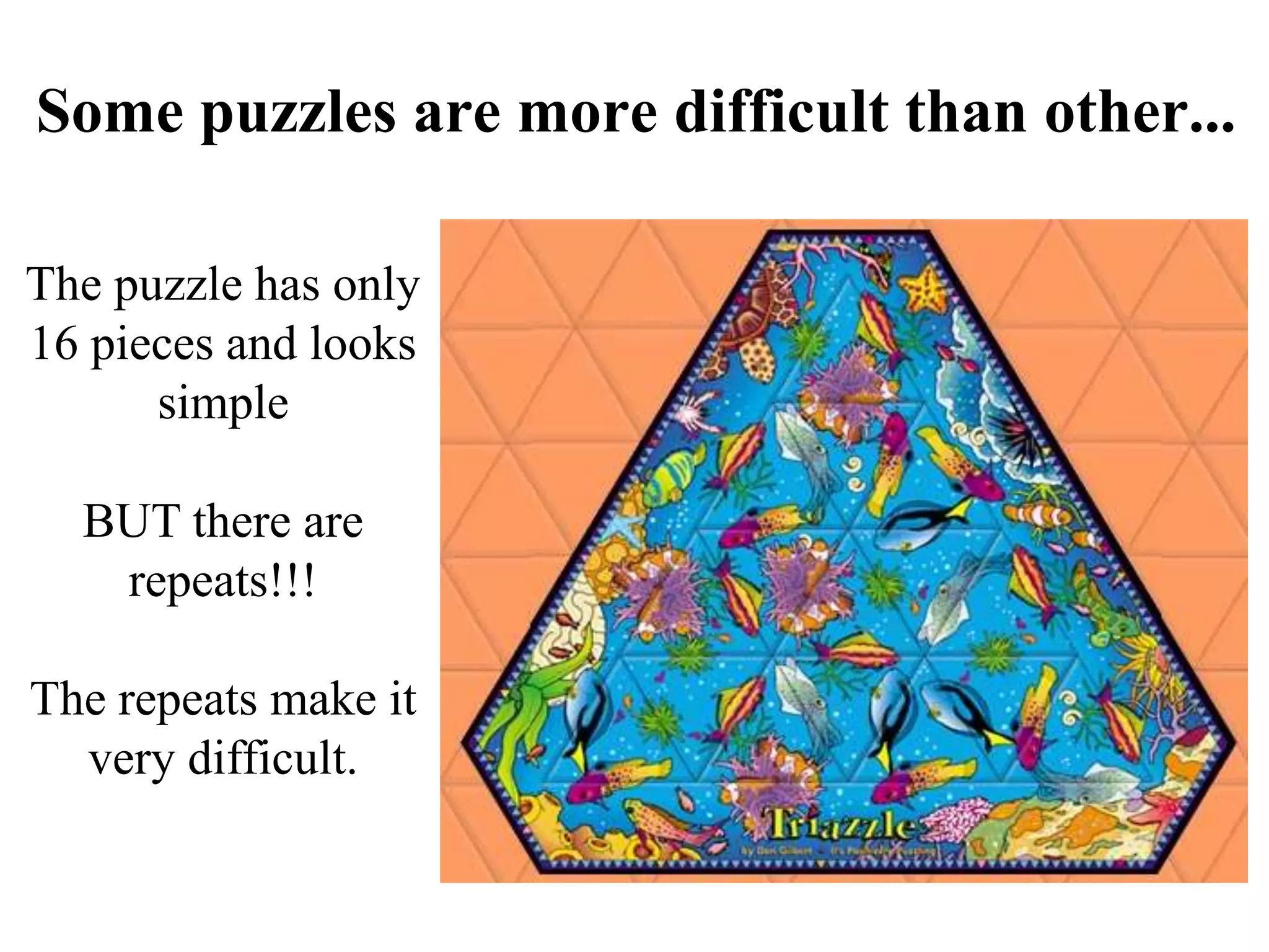 Some puzzles are more difficult than other...

The puzzle has only
16 pieces and looks
      simple

  BUT there are
   repeats!!!

The repeats make it
  very difficult.
 