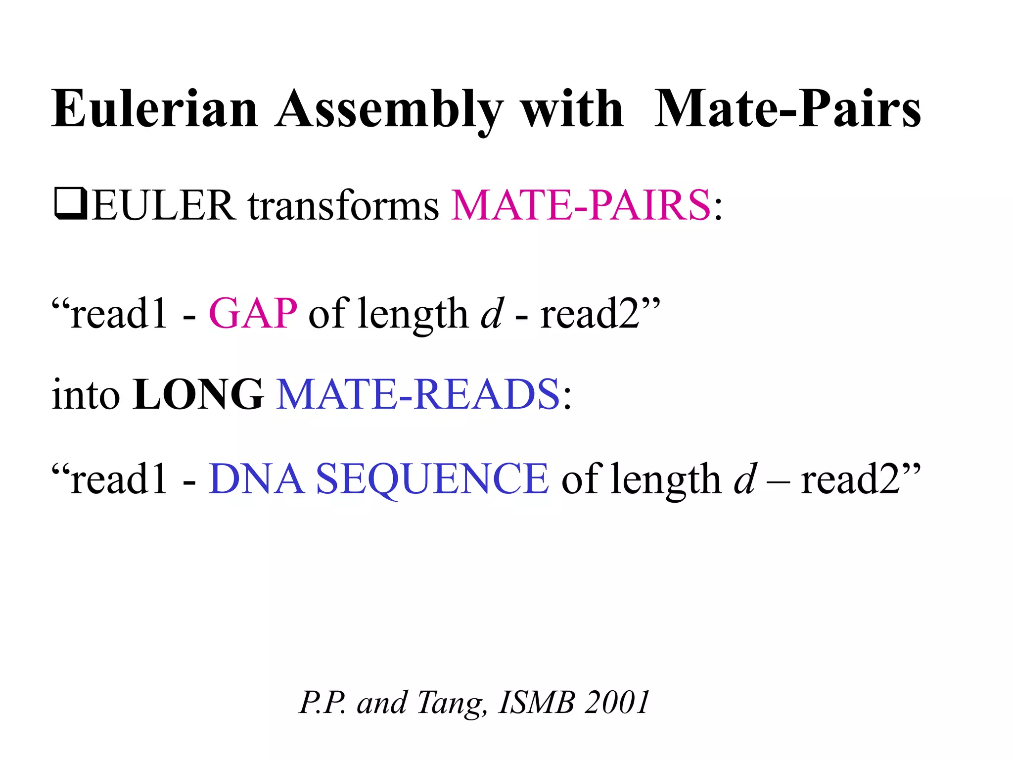 Eulerian Assembly with Mate-Pairs
EULER transforms MATE-PAIRS:

“read1 - GAP of length d - read2”
into LONG MATE-READS:
“read1 - DNA SEQUENCE of length d – read2”



             P.P. and Tang, ISMB 2001
 