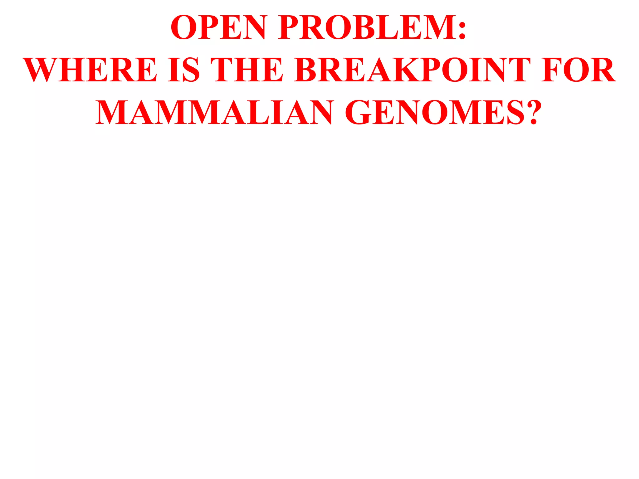 OPEN PROBLEM:
WHERE IS THE BREAKPOINT FOR
  MAMMALIAN GENOMES?
 