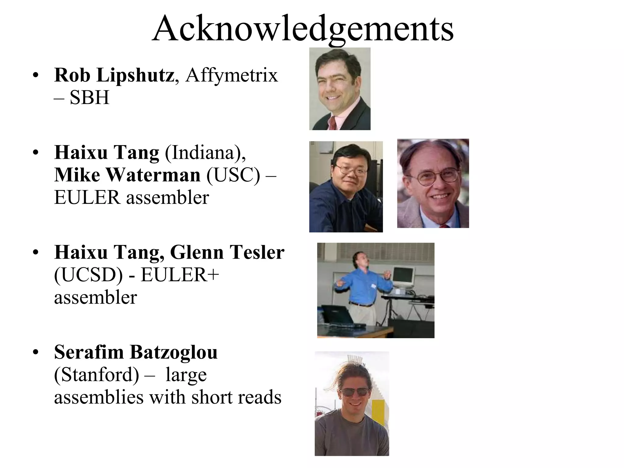 Acknowledgements
• Rob Lipshutz, Affymetrix
  – SBH

• Haixu Tang (Indiana),
  Mike Waterman (USC) –
  EULER assembler

• Haixu Tang, Glenn Tesler
  (UCSD) - EULER+
  assembler

• Serafim Batzoglou
  (Stanford) – large
  assemblies with short reads
 