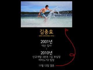김충효
   KIM CHOONG HYO


    2001년
     넥슨 입사
       :
    2010년
신규개발 3본부 1실 부실장
   마비노기2 팀장

   11월 12일 결혼
 