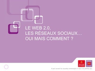 LE WEB 2.0,  LES RÉSEAUX SOCIAUX…  OUI MAIS COMMENT ? 