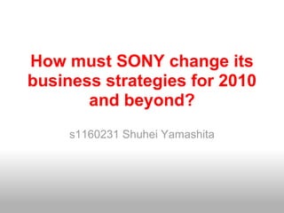 How must SONY change its
business strategies for 2010
       and beyond?
     s1160231 Shuhei Yamashita
 