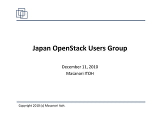 Japan OpenStack Users Group

                              December 11, 2010
                                Masanori ITOH




Copyright 2010 (c) Masanori Itoh.
 