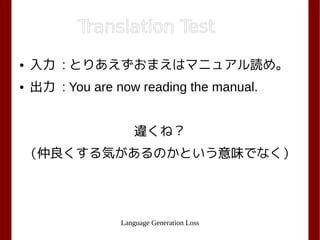 Language Generation Loss
Translation Test
● 入力 : とりあえずおまえはマニュアル読め。
● 出力 : You are now reading the manual.
違くね？
（仲良くする気があるのかという意味でなく）
 