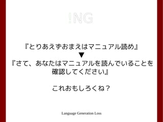 Language Generation Loss
『とりあえずおまえはマニュアル読め』
▼
『さて、あなたはマニュアルを読んでいることを
確認してください』
これおもしろくね？
!NG
 