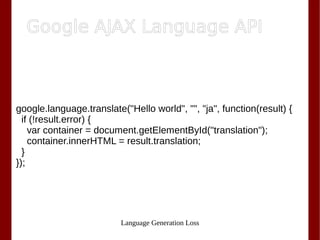 Language Generation Loss
google.language.translate("Hello world", "", "ja", function(result) {
if (!result.error) {
var container = document.getElementById("translation");
container.innerHTML = result.translation;
}
});
Google AJAX Language API
 