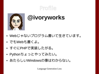 Language Generation Loss
Profile
@ivoryworks
● Webじゃないプログラム書いて生きています。
● でもWebも書くよ。
● すぐにPHPで実装したがる。
● Pythonちょっとやってみたい。
● あたらしいWindowsの事はわからない。
 