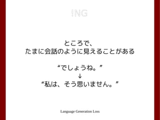 Language Generation Loss
!NG
ところで、
たまに会話のように見えることがある
“でしょうね。”
↓
“私は、そう思いません。”
 