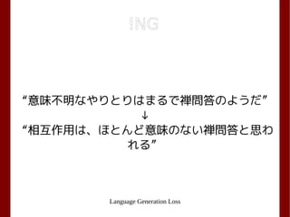Language Generation Loss
!NG
“意味不明なやりとりはまるで禅問答のようだ”
↓
“相互作用は、ほとんど意味のない禅問答と思わ
れる”
 