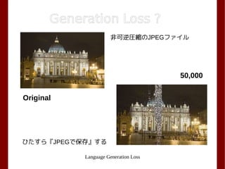 Language Generation Loss
Generation Loss ?
Original
50,000
非可逆圧縮のJPEGファイル
ひたすら『JPEGで保存』する
 