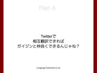 Language Generation Loss
Twitterで
相互翻訳できれば
ガイジンと仲良くできるんじゃね？
Plan A
 