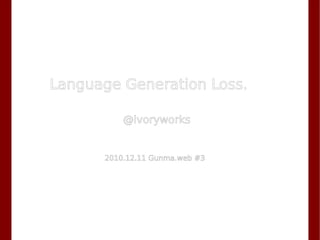 Language Generation Loss.
@ivoryworks
2010.12.11 Gunma.web #3
 
