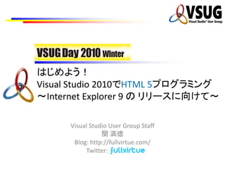 はじめよう！
Visual Studio 2010でHTML 5プログラミング
～Internet Explorer 9 の リリースに向けて～

     Visual Studio User Group Staff
                関 満徳
      Blog: http://fullvirtue.com/
          Twitter: ・・ ・・・・・・
 