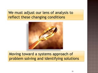 We must adjust our lens of analysis to
reflect these changing conditions




Moving toward a systems approach of
problem solving and identifying solutions


                                     18
 