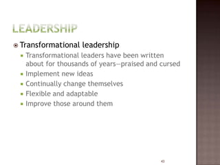  Transformational    leadership
    Transformational leaders have been written
     about for thousands of years—praised and cursed
    Implement new ideas
    Continually change themselves
    Flexible and adaptable
    Improve those around them




                                              43
 