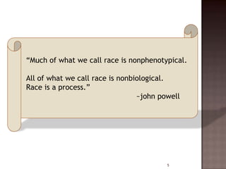 “Much of what we call race is nonphenotypical.

All of what we call race is nonbiological.
Race is a process.”
                                 ~john powell




                                         5
 