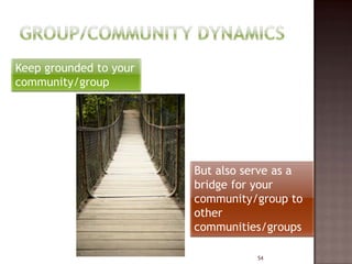 Keep grounded to your
community/group




                        But also serve as a
                        bridge for your
                        community/group to
                        other
                        communities/groups

                                   54
 