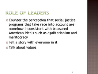  Counter   the perception that social justice
  programs that take race into account are
  somehow inconsistent with treasured
  American ideals such as egalitarianism and
  meritocracy
 Tell a story with everyone in it
 Talk about values




                                          57
 