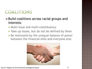  Build   coalitions across racial groups and
          interests
             Multi-issue and multi-constituency
             Take up issues, but do not be defined by them
             Be motivated by the unequal balance of power
              between the financial elite and everyone else




Source: Program for Environmental and Regional Equity   63
 