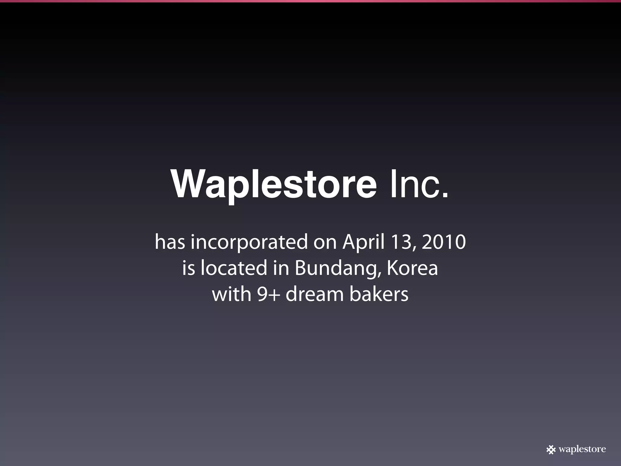 Waplestore Inc.
has incorporated on April 13, 2010
   is located in Bundang, Korea
        with 9+ dream bakers
 