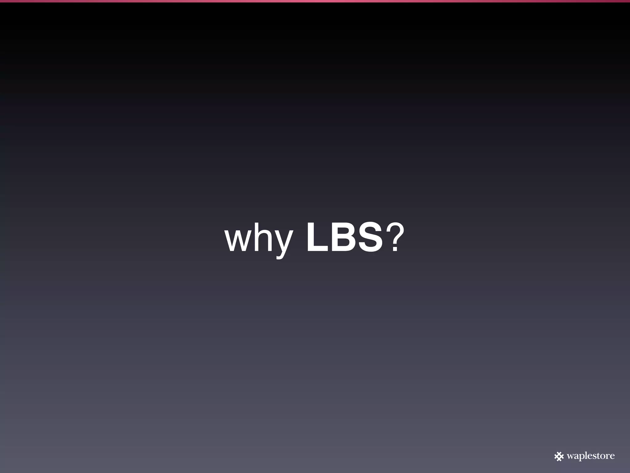 why LBS?
 