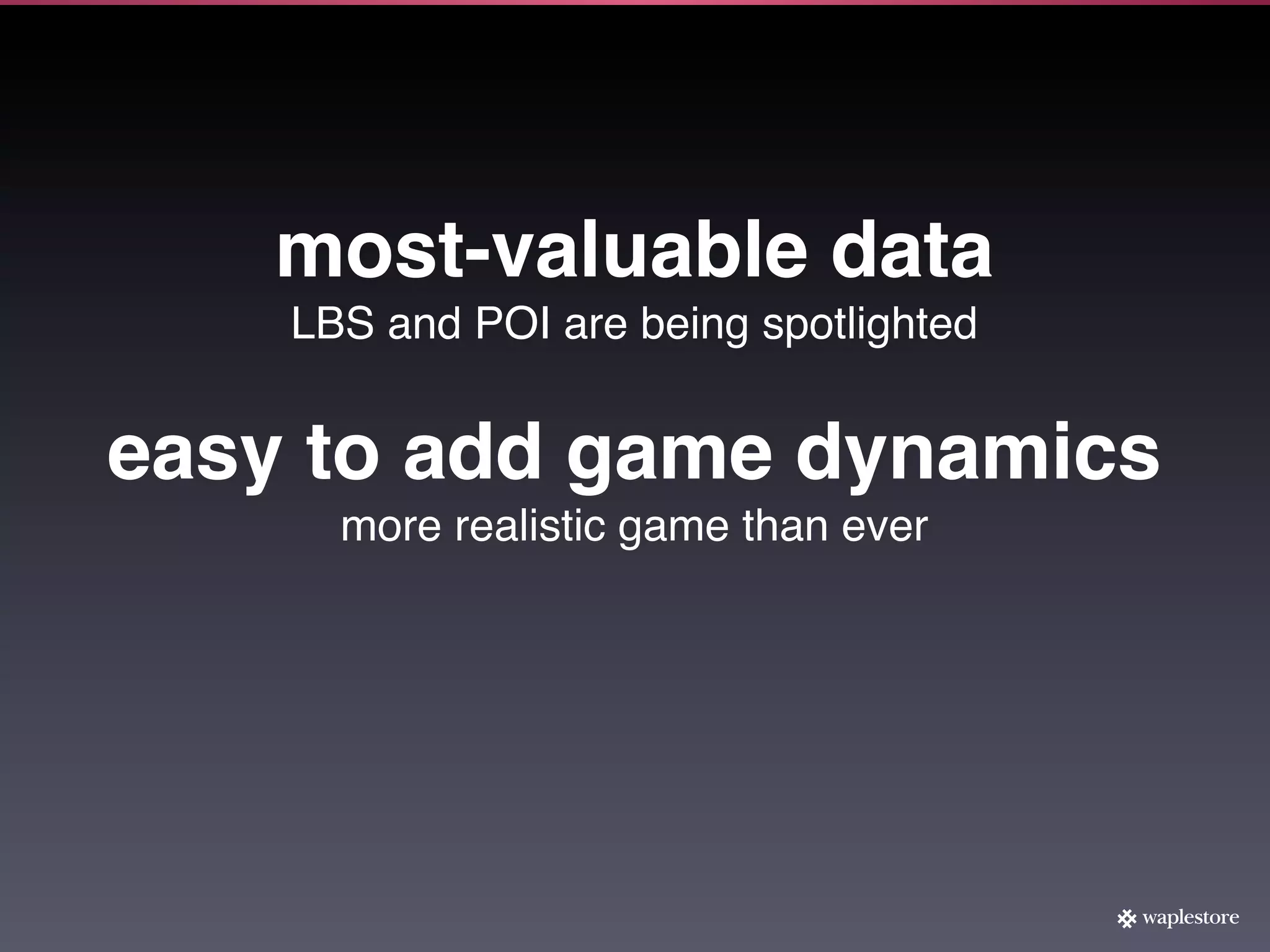 most-valuable data
    LBS and POI are being spotlighted


easy to add game dynamics
      more realistic game than ever
 