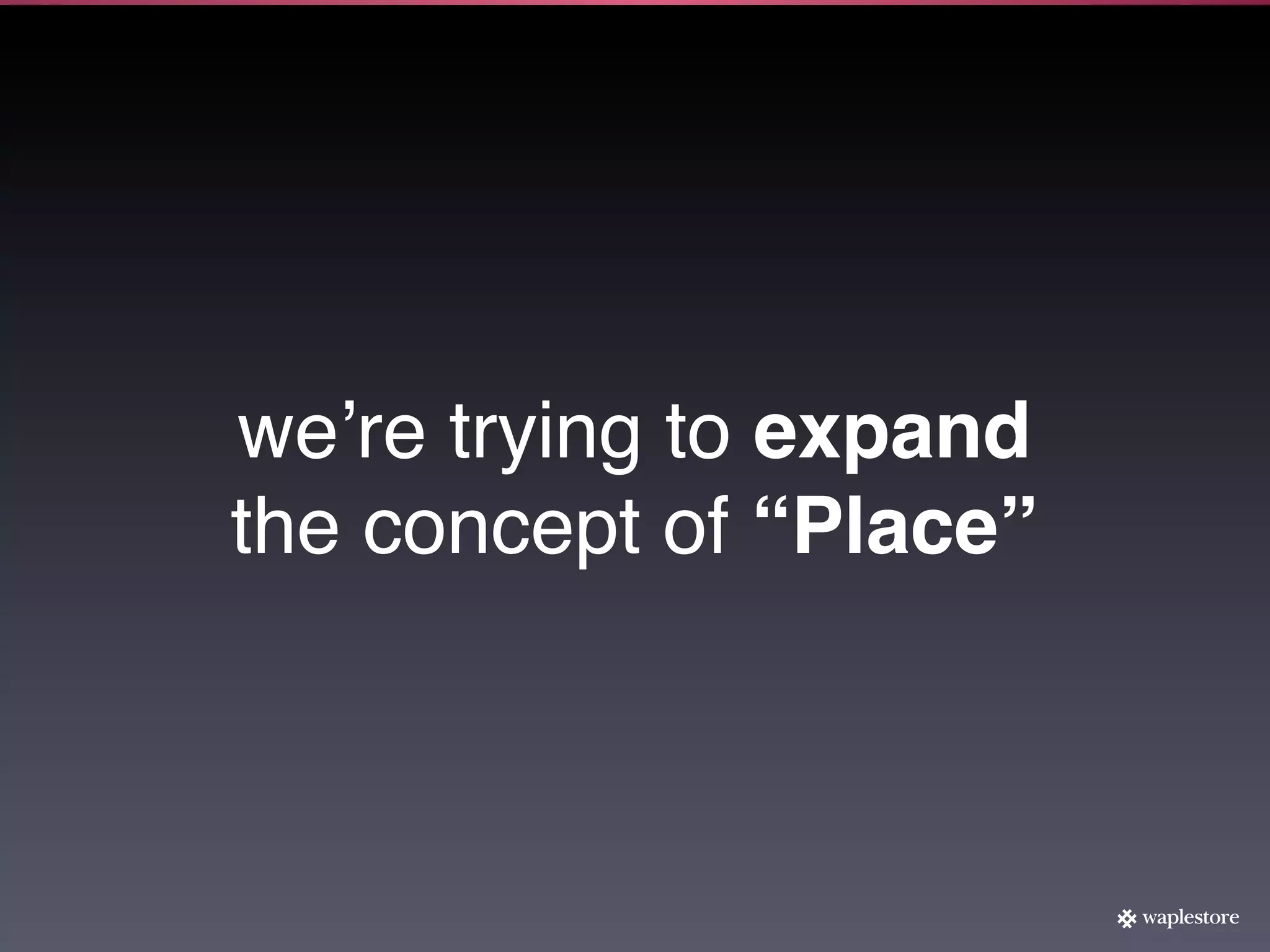 weʼre trying to expand
the concept of “Place”
 