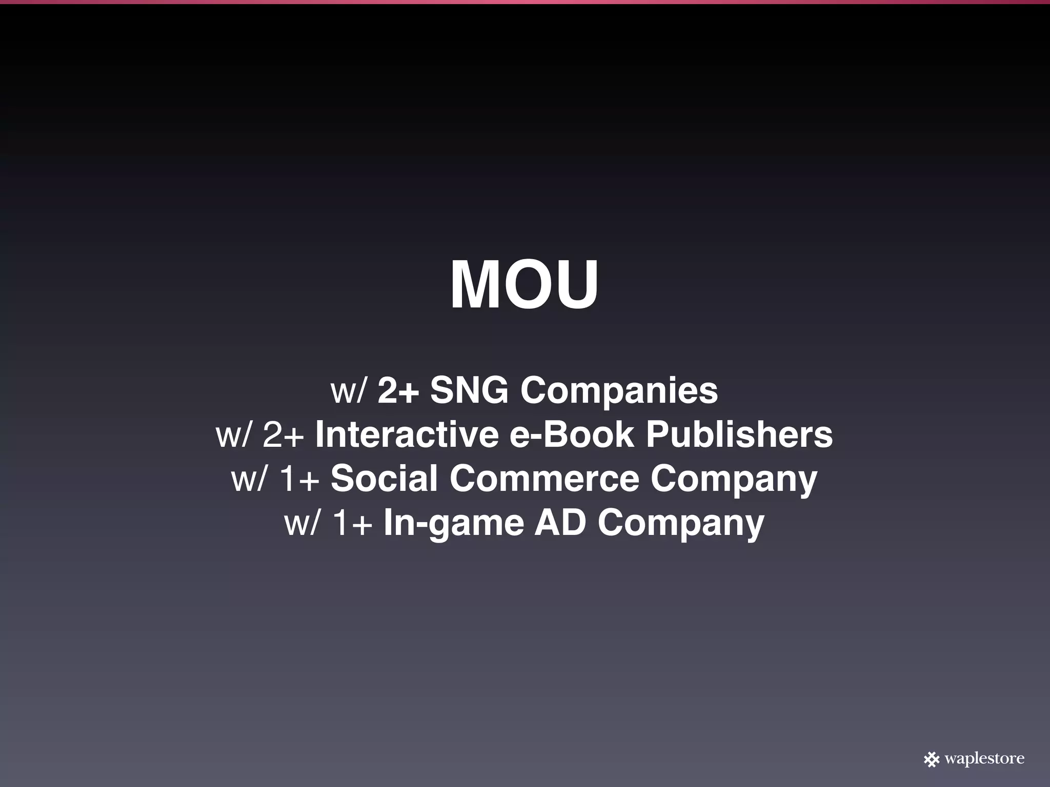 MOU
       w/ 2+ SNG Companies
w/ 2+ Interactive e-Book Publishers
 w/ 1+ Social Commerce Company
    w/ 1+ In-game AD Company
 