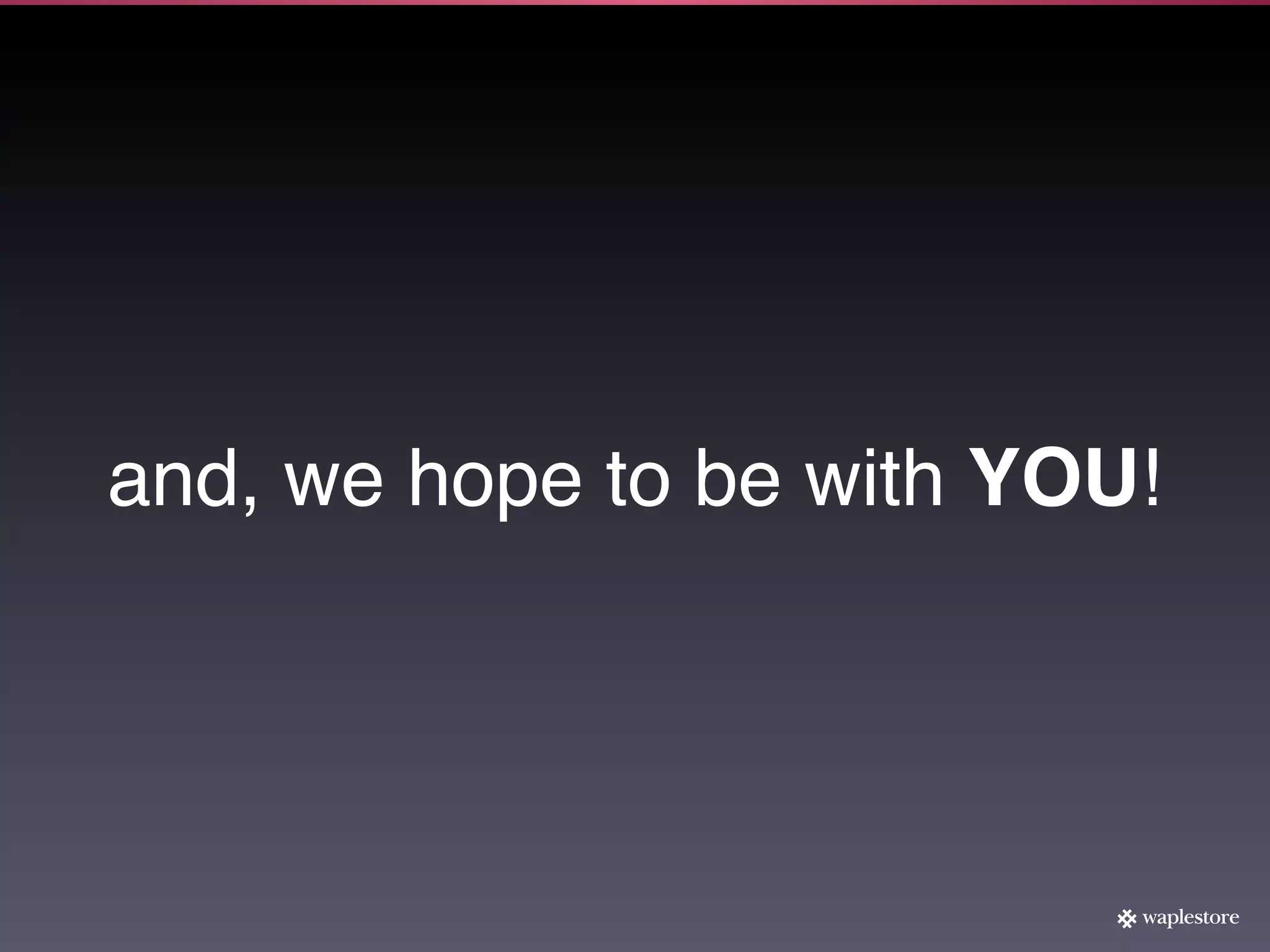 and, we hope to be with YOU!
 