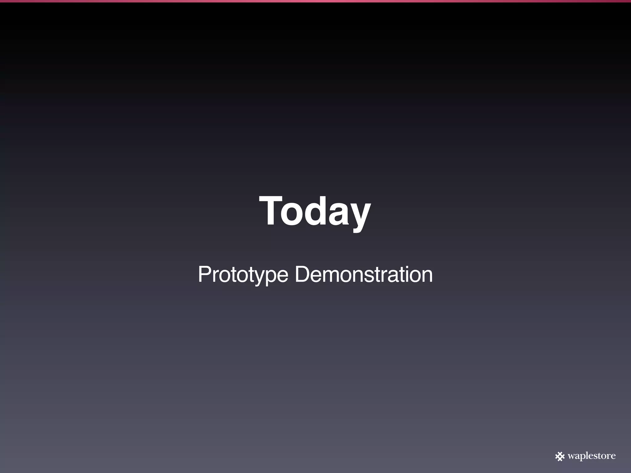 Today
Prototype Demonstration
 