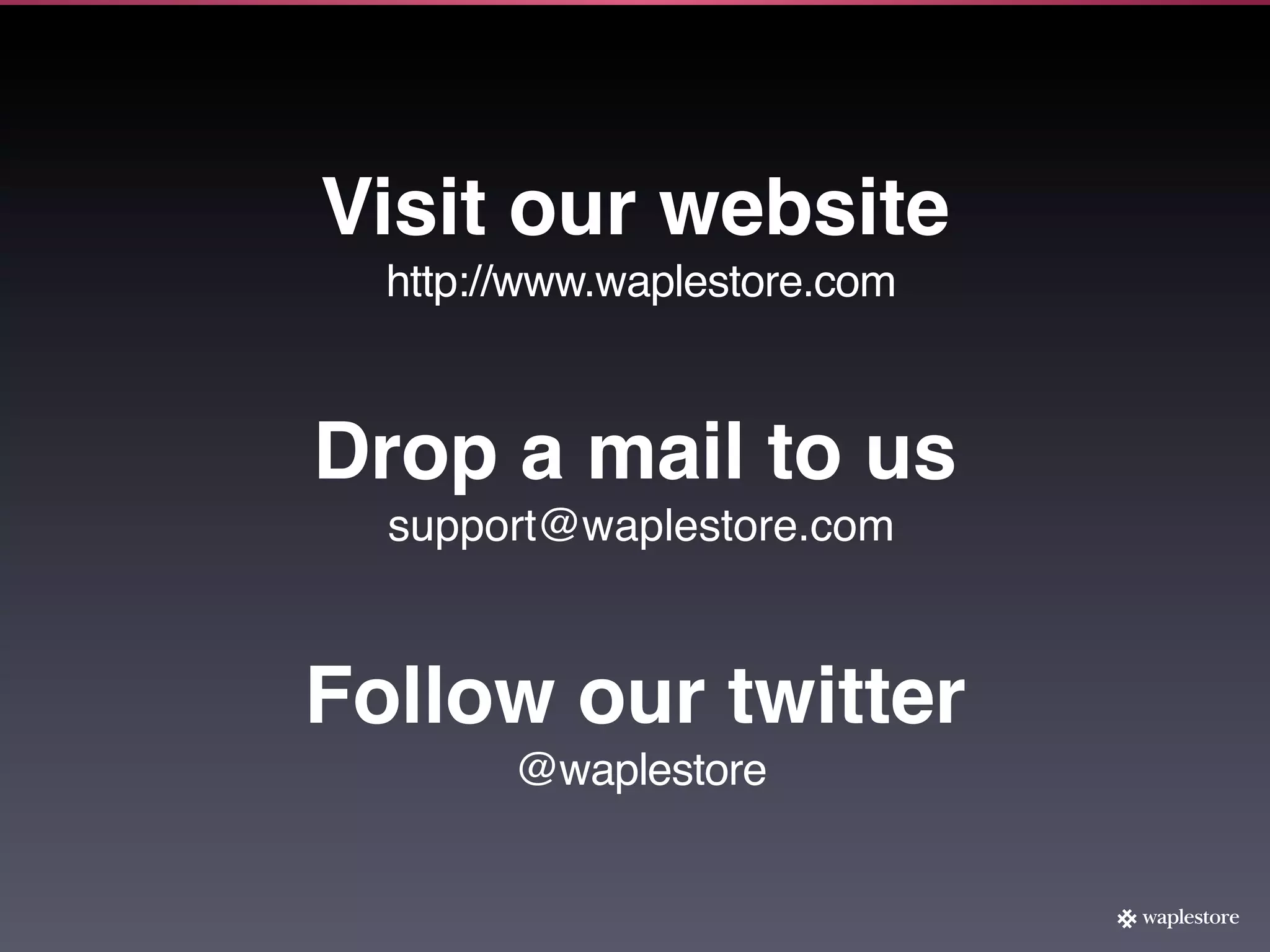 Visit our website
  http://www.waplestore.com



Drop a mail to us
  support@waplestore.com



Follow our twitter
        @waplestore
 
