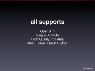 all supports
        Open API
     Single-Sign-On
  High Quality POI data
Most Easiest Quest Builder
 