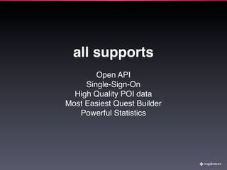 all supports
        Open API
     Single-Sign-On
  High Quality POI data
Most Easiest Quest Builder
   Powerful Statistics
 