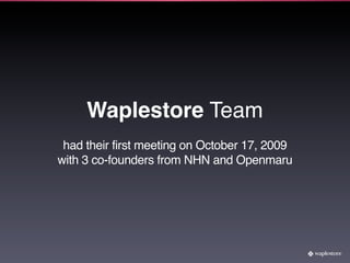 Waplestore Team
 had their first meeting on October 17, 2009
with 3 co-founders from NHN and Openmaru
 
