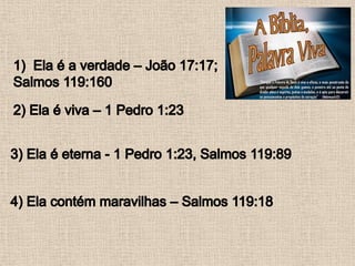 Ela é a verdade – João 17:17; Salmos 119:1602) Ela é viva – 1 Pedro 1:233) Ela é eterna - 1 Pedro 1:23, Salmos 119:894) Ela contém maravilhas – Salmos 119:18