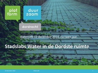 Stadslabs Water in de Dordste ruimte
Watercafé 12 december 2014, na twee jaar.
14 december 2016 Watercafé 1
 