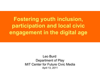 Fostering youth inclusion, participation and local civic engagement in the digital age Leo Burd  Department of Play MIT Center for Future Civic Media April 13, 2011 
