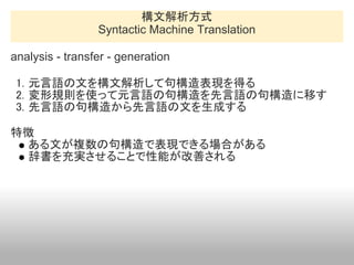 構文解析方式
                 Syntactic Machine Translation

analysis - transfer - generation

 1. 元言語の文を構文解析して句構造表現を得る
 2. 変形規則...