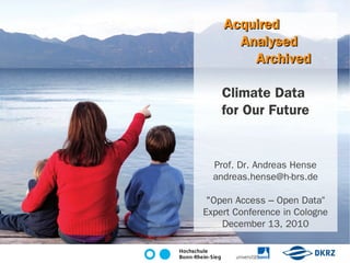 Acquired
      Analysed
        Archived

    Climate Data
    for Our Future


  Prof. Dr. Andreas Hense
  andreas.hense@h-brs.de

 "Open Access – Open Data“
Expert Conference in Cologne
    December 13, 2010
 